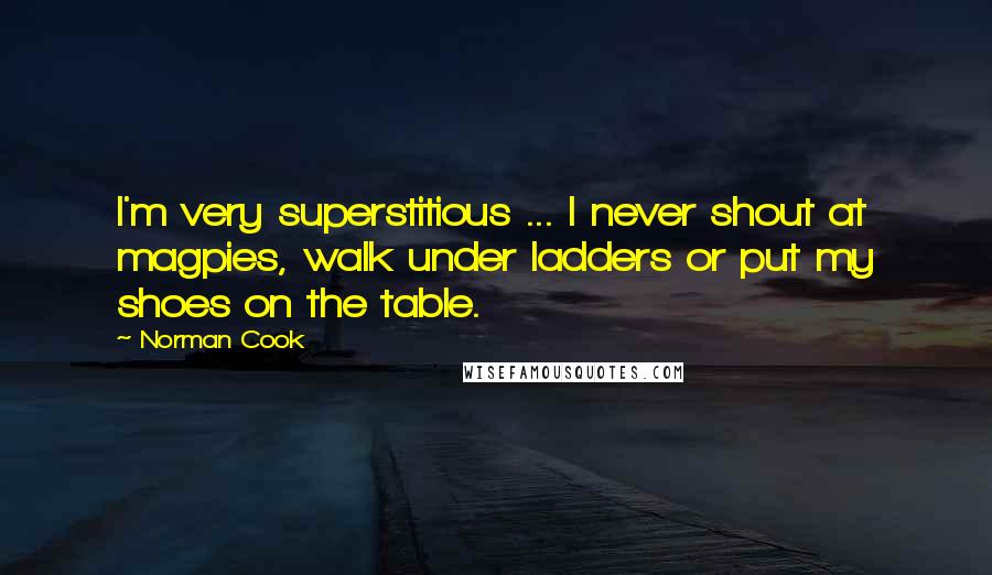 Norman Cook Quotes: I'm very superstitious ... I never shout at magpies, walk under ladders or put my shoes on the table.