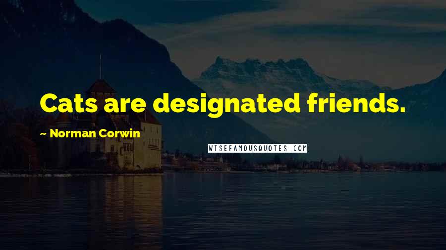 Norman Corwin Quotes: Cats are designated friends.