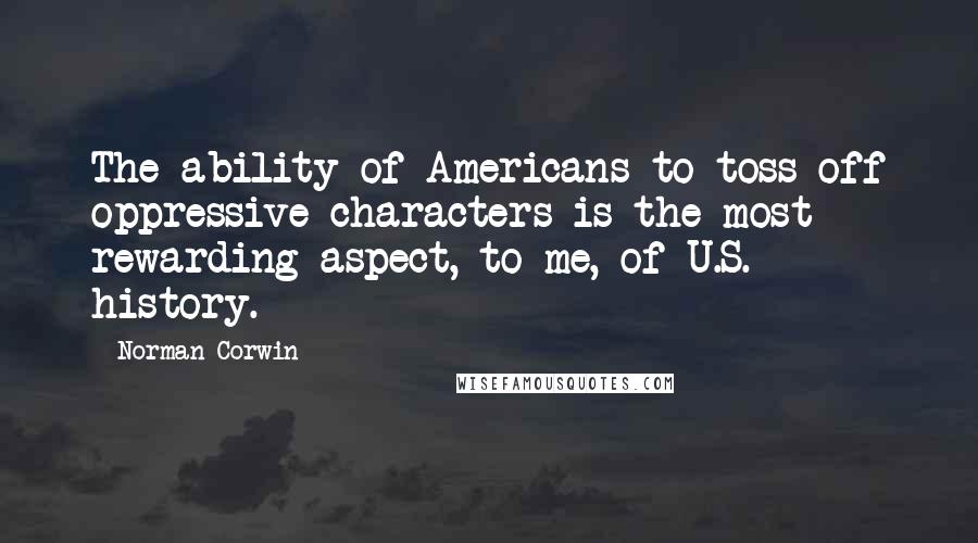 Norman Corwin Quotes: The ability of Americans to toss off oppressive characters is the most rewarding aspect, to me, of U.S. history.
