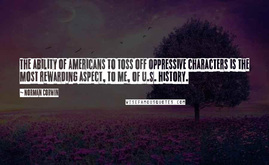 Norman Corwin Quotes: The ability of Americans to toss off oppressive characters is the most rewarding aspect, to me, of U.S. history.