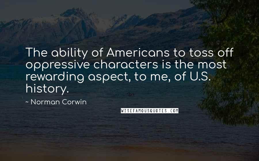 Norman Corwin Quotes: The ability of Americans to toss off oppressive characters is the most rewarding aspect, to me, of U.S. history.