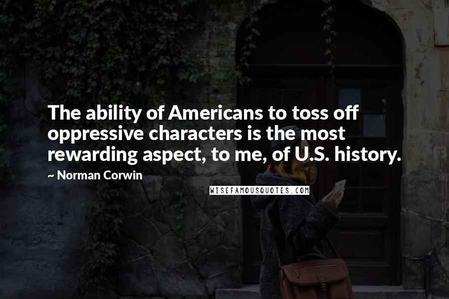 Norman Corwin Quotes: The ability of Americans to toss off oppressive characters is the most rewarding aspect, to me, of U.S. history.