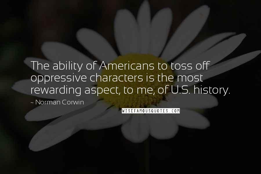 Norman Corwin Quotes: The ability of Americans to toss off oppressive characters is the most rewarding aspect, to me, of U.S. history.