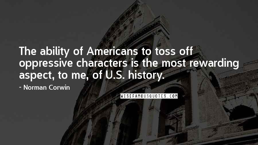 Norman Corwin Quotes: The ability of Americans to toss off oppressive characters is the most rewarding aspect, to me, of U.S. history.