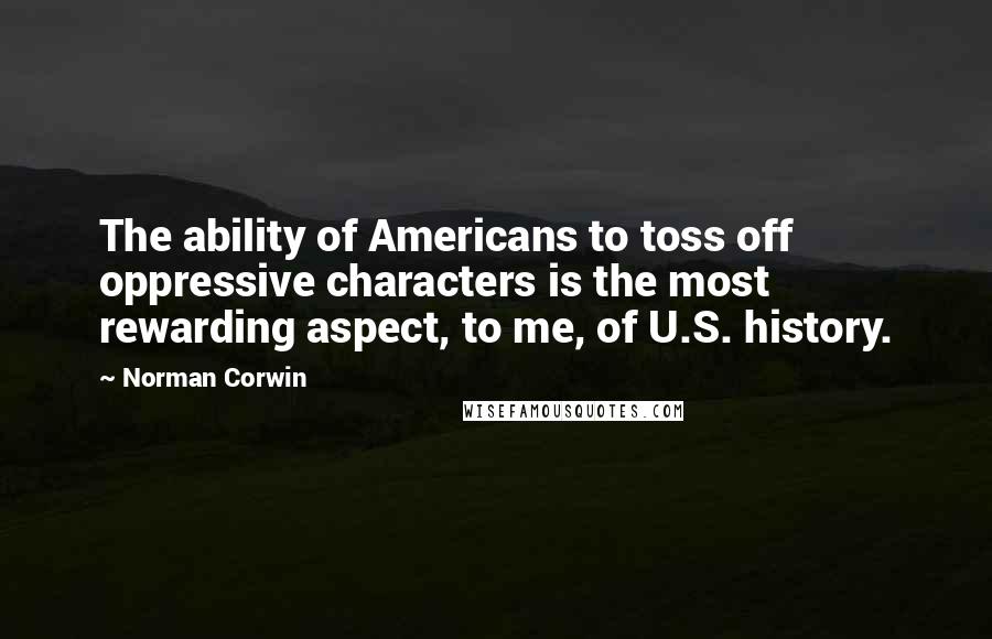 Norman Corwin Quotes: The ability of Americans to toss off oppressive characters is the most rewarding aspect, to me, of U.S. history.