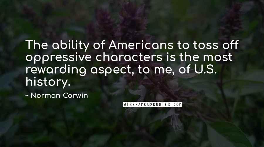 Norman Corwin Quotes: The ability of Americans to toss off oppressive characters is the most rewarding aspect, to me, of U.S. history.