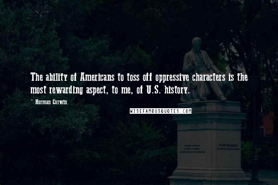 Norman Corwin Quotes: The ability of Americans to toss off oppressive characters is the most rewarding aspect, to me, of U.S. history.