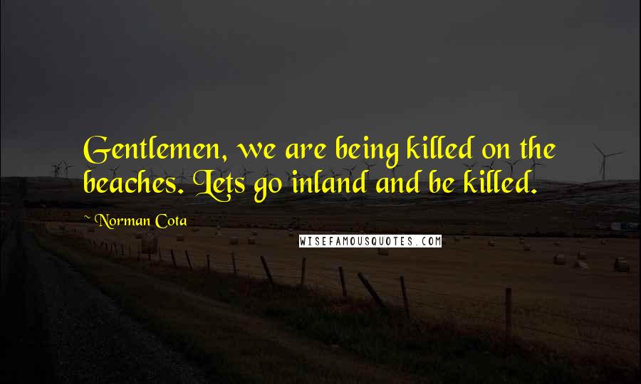 Norman Cota Quotes: Gentlemen, we are being killed on the beaches. Lets go inland and be killed.