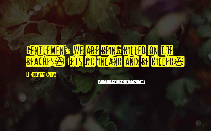 Norman Cota Quotes: Gentlemen, we are being killed on the beaches. Lets go inland and be killed.