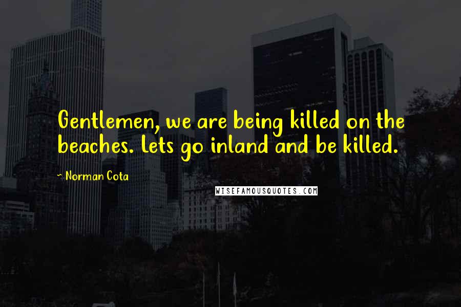 Norman Cota Quotes: Gentlemen, we are being killed on the beaches. Lets go inland and be killed.