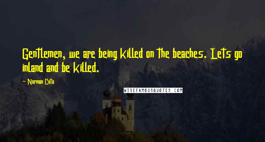 Norman Cota Quotes: Gentlemen, we are being killed on the beaches. Lets go inland and be killed.