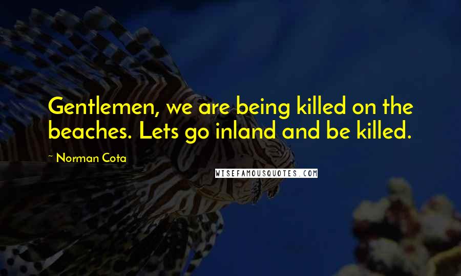 Norman Cota Quotes: Gentlemen, we are being killed on the beaches. Lets go inland and be killed.
