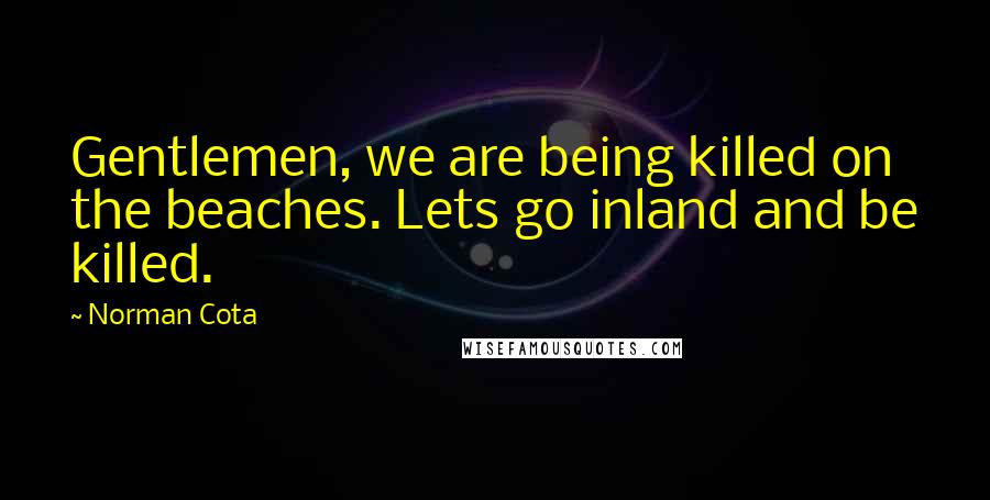 Norman Cota Quotes: Gentlemen, we are being killed on the beaches. Lets go inland and be killed.