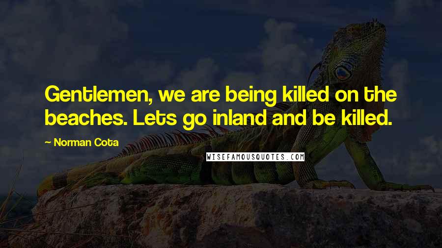 Norman Cota Quotes: Gentlemen, we are being killed on the beaches. Lets go inland and be killed.