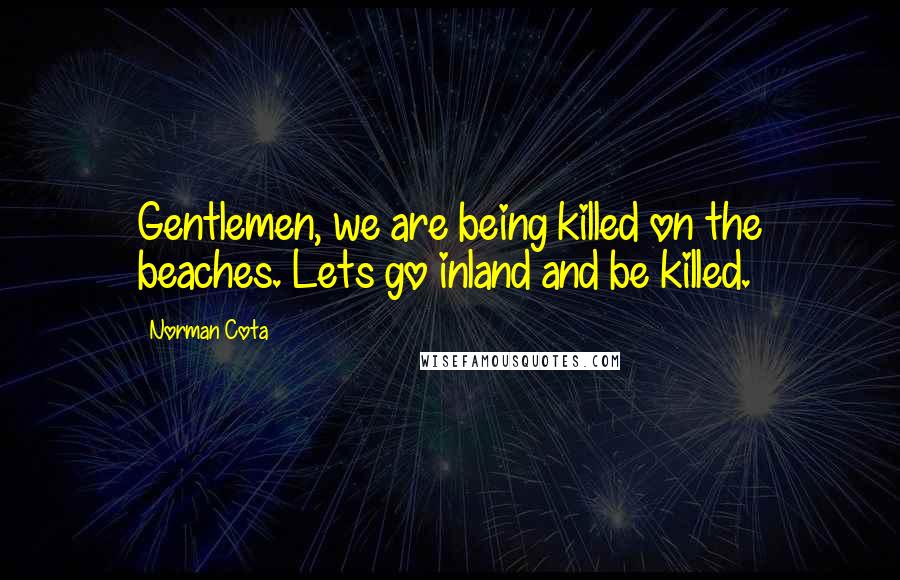Norman Cota Quotes: Gentlemen, we are being killed on the beaches. Lets go inland and be killed.