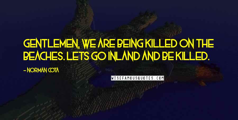 Norman Cota Quotes: Gentlemen, we are being killed on the beaches. Lets go inland and be killed.