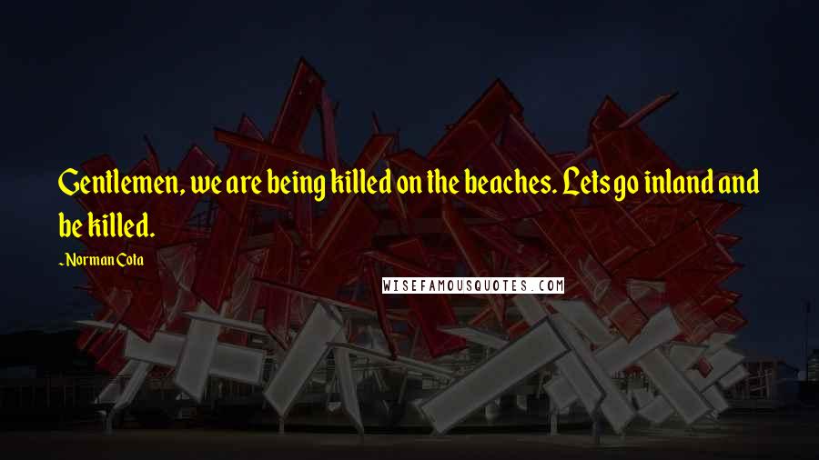 Norman Cota Quotes: Gentlemen, we are being killed on the beaches. Lets go inland and be killed.
