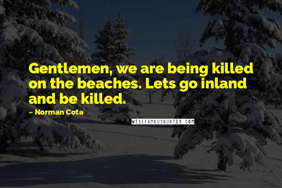 Norman Cota Quotes: Gentlemen, we are being killed on the beaches. Lets go inland and be killed.