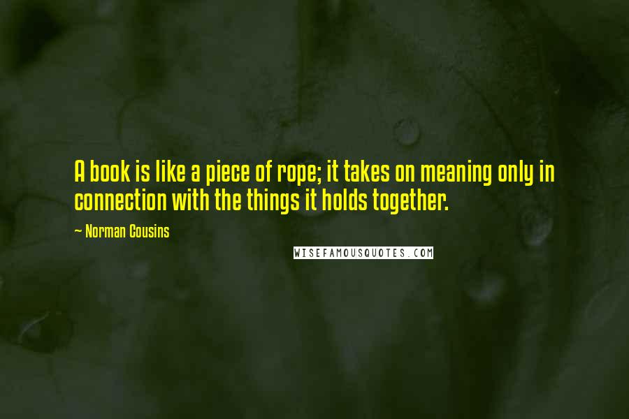 Norman Cousins Quotes: A book is like a piece of rope; it takes on meaning only in connection with the things it holds together.