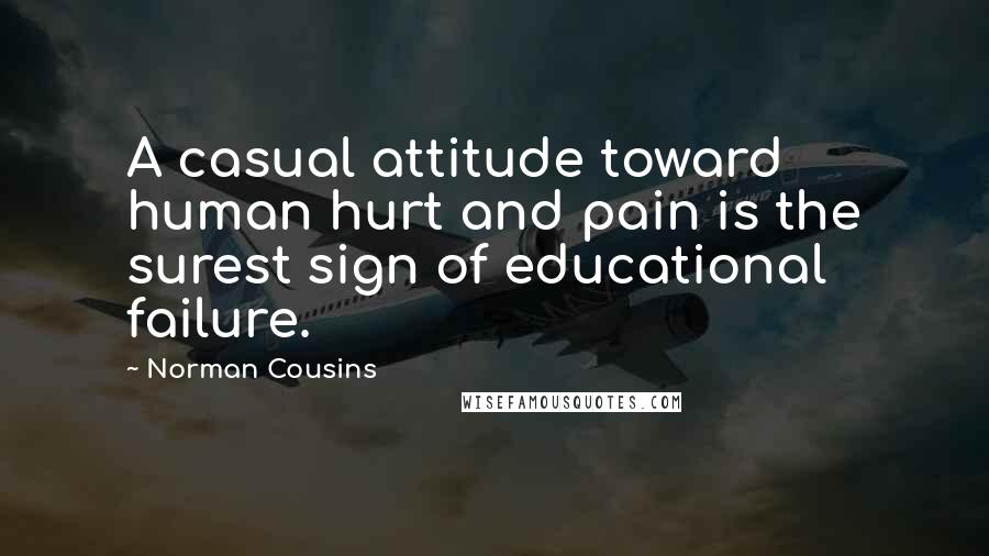 Norman Cousins Quotes: A casual attitude toward human hurt and pain is the surest sign of educational failure.