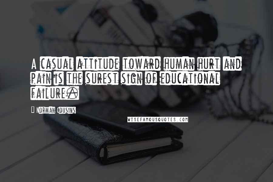 Norman Cousins Quotes: A casual attitude toward human hurt and pain is the surest sign of educational failure.