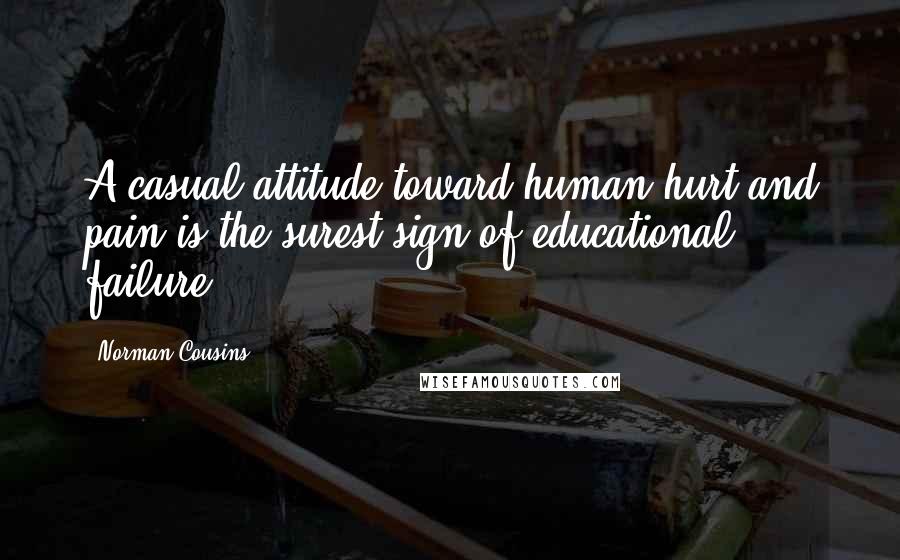 Norman Cousins Quotes: A casual attitude toward human hurt and pain is the surest sign of educational failure.