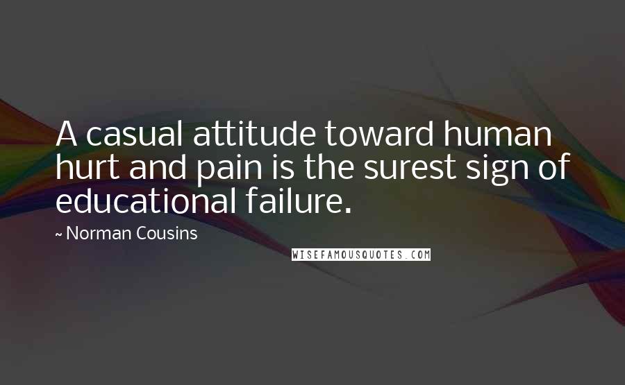 Norman Cousins Quotes: A casual attitude toward human hurt and pain is the surest sign of educational failure.