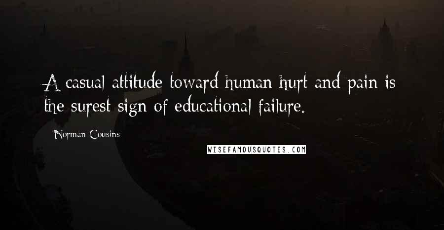 Norman Cousins Quotes: A casual attitude toward human hurt and pain is the surest sign of educational failure.