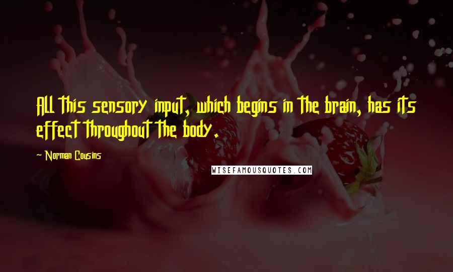 Norman Cousins Quotes: All this sensory input, which begins in the brain, has its effect throughout the body.