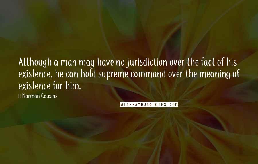 Norman Cousins Quotes: Although a man may have no jurisdiction over the fact of his existence, he can hold supreme command over the meaning of existence for him.