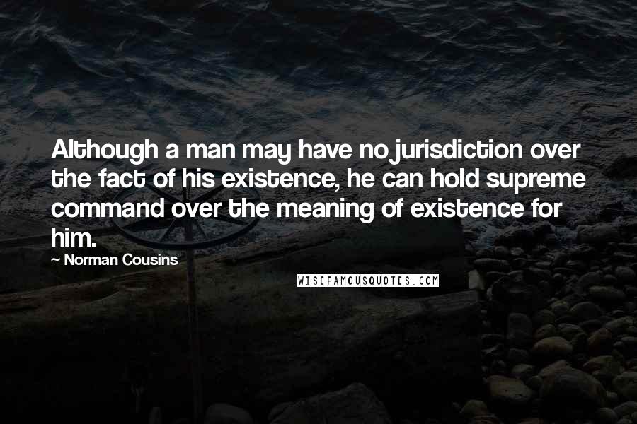 Norman Cousins Quotes: Although a man may have no jurisdiction over the fact of his existence, he can hold supreme command over the meaning of existence for him.
