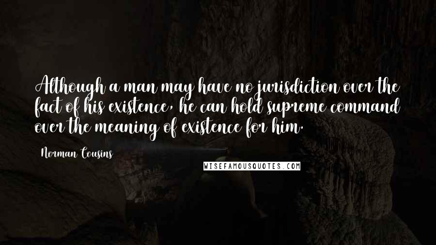 Norman Cousins Quotes: Although a man may have no jurisdiction over the fact of his existence, he can hold supreme command over the meaning of existence for him.