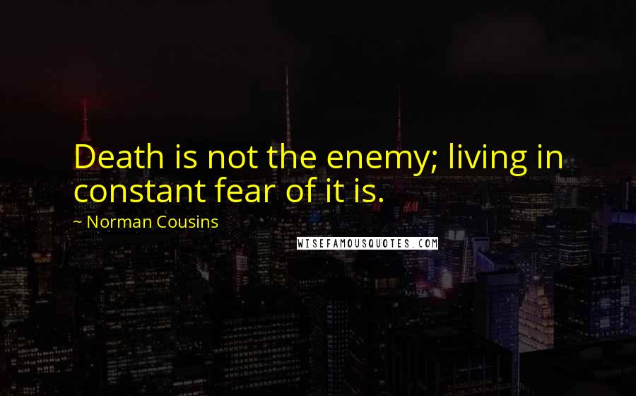 Norman Cousins Quotes: Death is not the enemy; living in constant fear of it is.