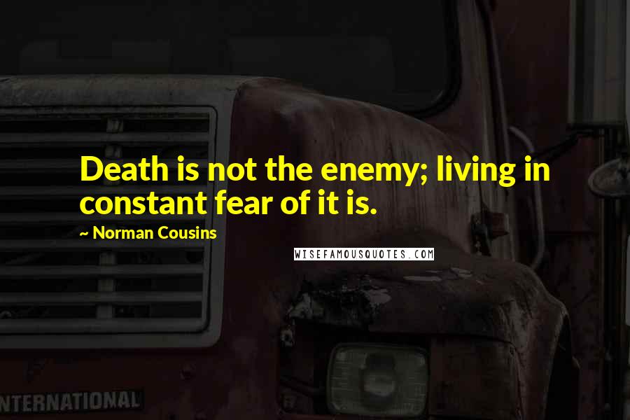 Norman Cousins Quotes: Death is not the enemy; living in constant fear of it is.