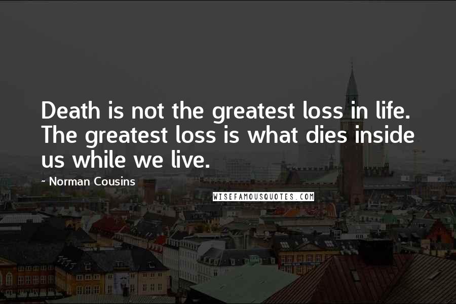 Norman Cousins Quotes: Death is not the greatest loss in life. The greatest loss is what dies inside us while we live.
