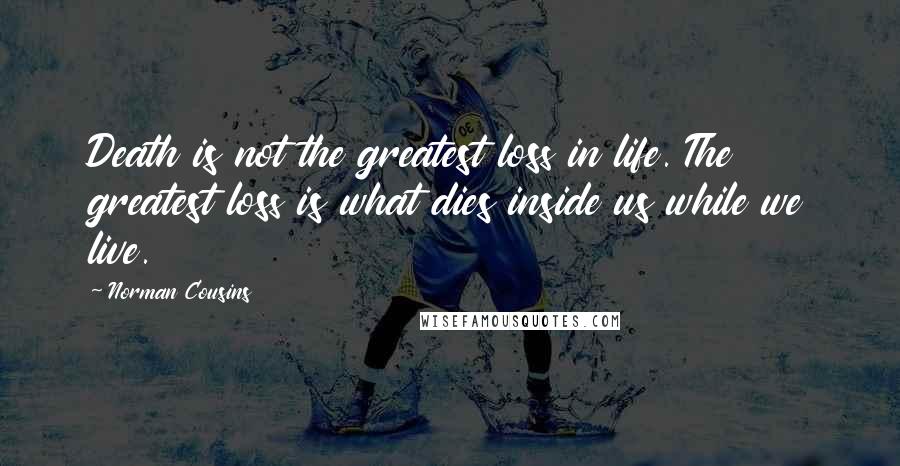 Norman Cousins Quotes: Death is not the greatest loss in life. The greatest loss is what dies inside us while we live.