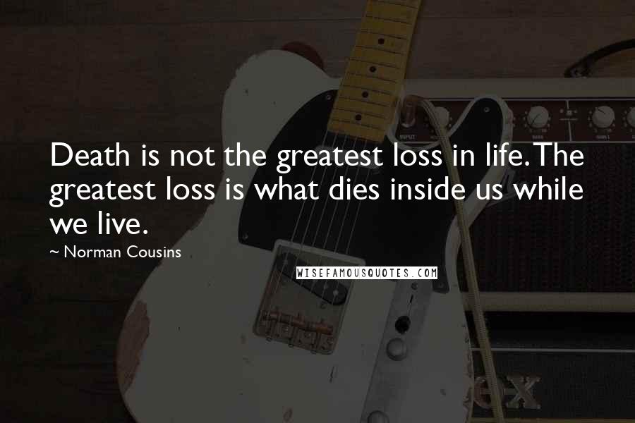 Norman Cousins Quotes: Death is not the greatest loss in life. The greatest loss is what dies inside us while we live.