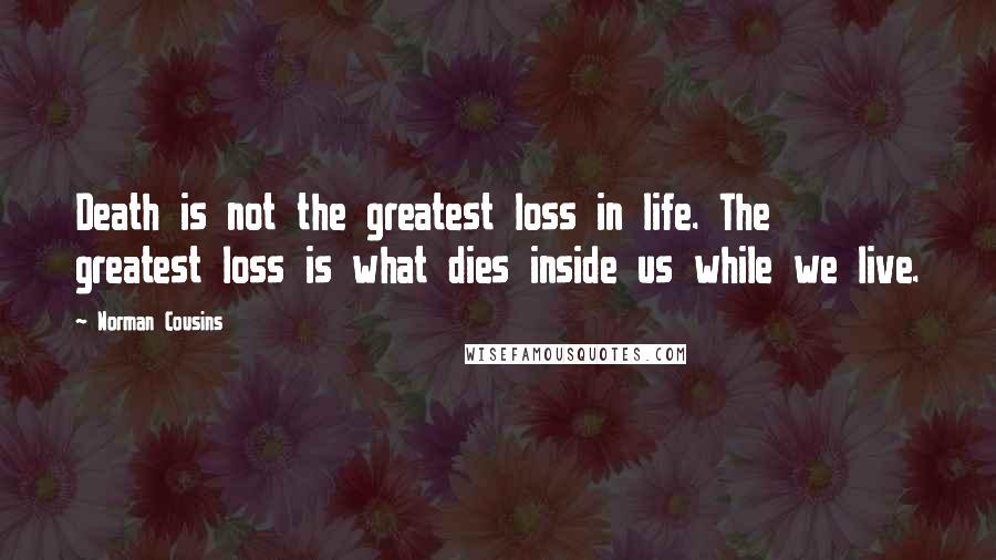 Norman Cousins Quotes: Death is not the greatest loss in life. The greatest loss is what dies inside us while we live.
