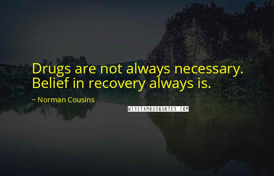 Norman Cousins Quotes: Drugs are not always necessary. Belief in recovery always is.