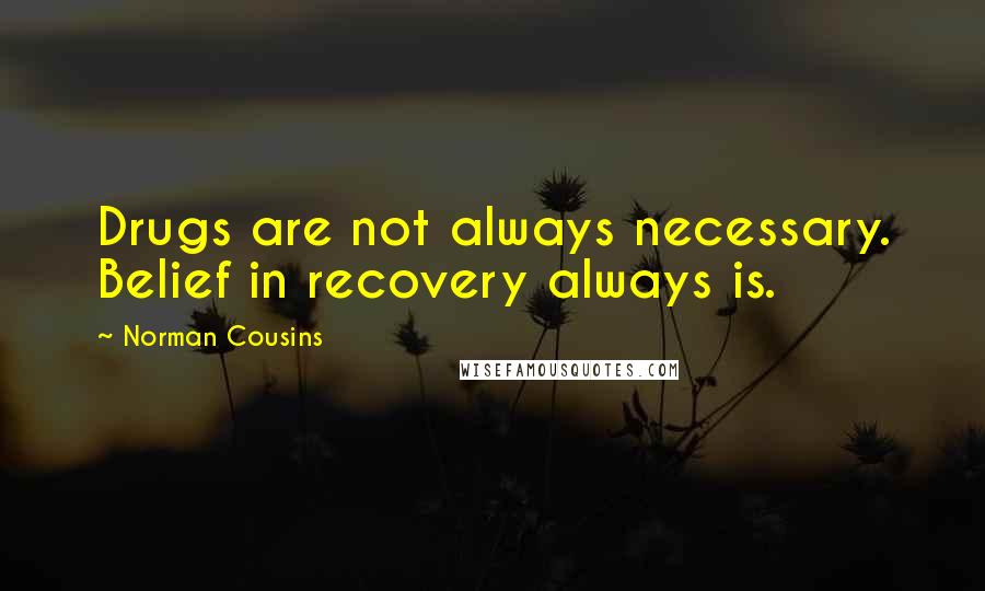 Norman Cousins Quotes: Drugs are not always necessary. Belief in recovery always is.