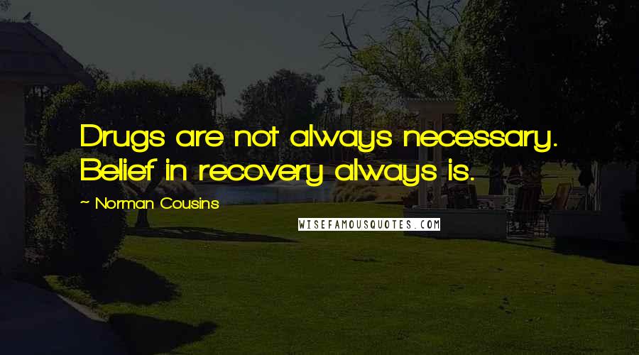 Norman Cousins Quotes: Drugs are not always necessary. Belief in recovery always is.