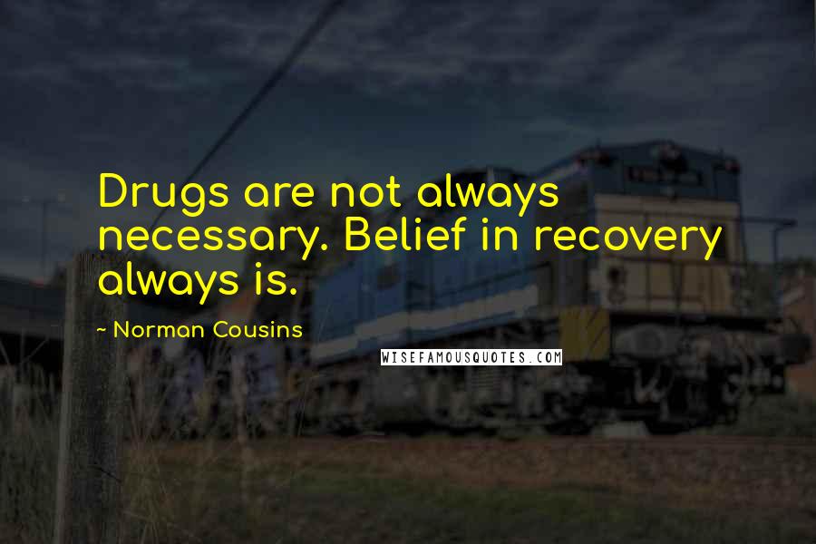 Norman Cousins Quotes: Drugs are not always necessary. Belief in recovery always is.