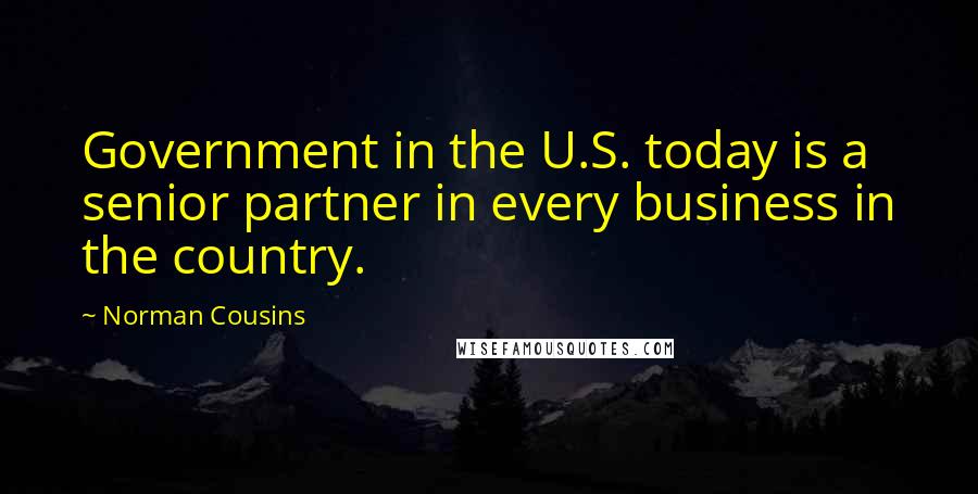 Norman Cousins Quotes: Government in the U.S. today is a senior partner in every business in the country.