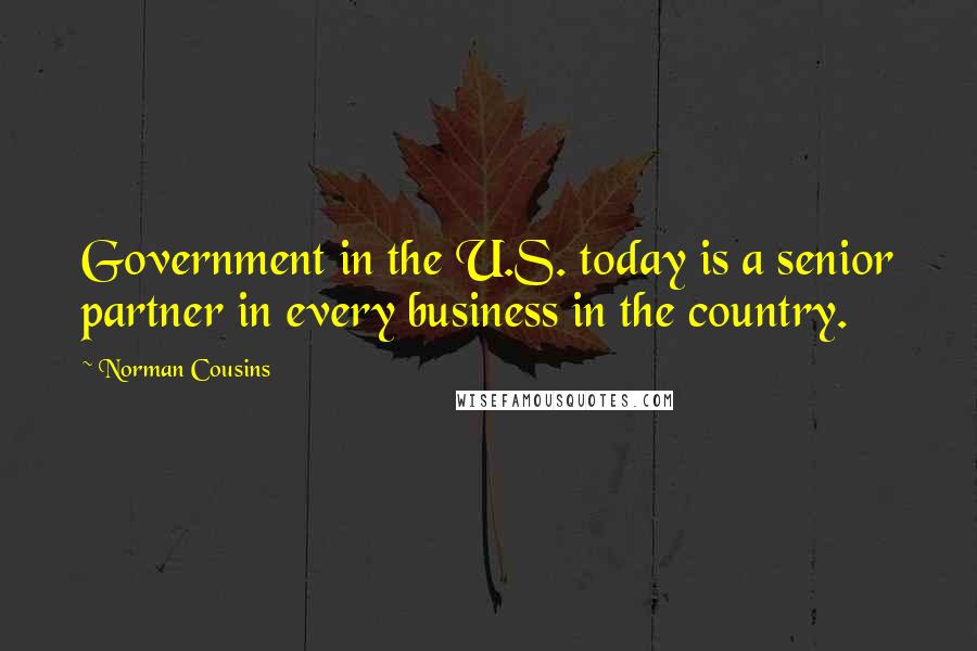 Norman Cousins Quotes: Government in the U.S. today is a senior partner in every business in the country.