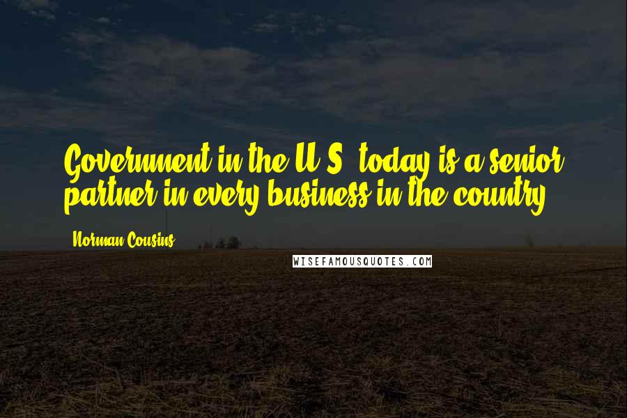 Norman Cousins Quotes: Government in the U.S. today is a senior partner in every business in the country.