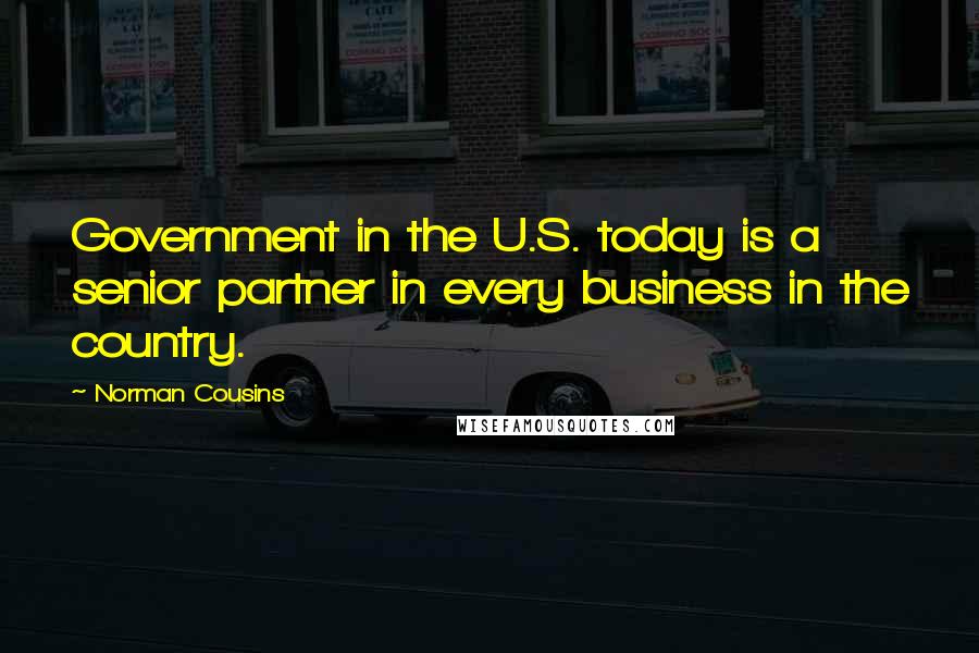 Norman Cousins Quotes: Government in the U.S. today is a senior partner in every business in the country.