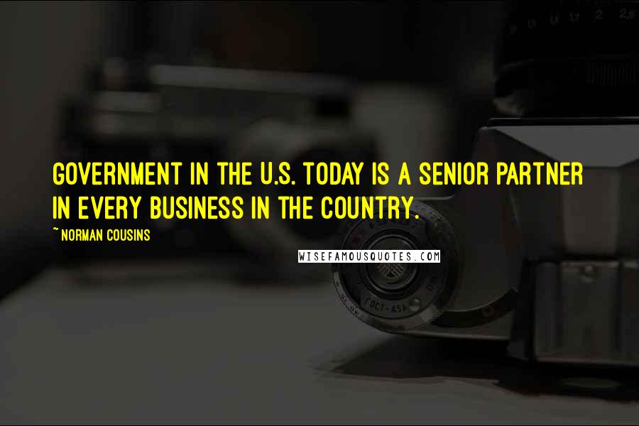 Norman Cousins Quotes: Government in the U.S. today is a senior partner in every business in the country.