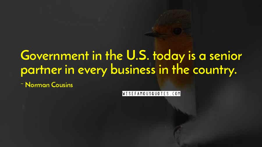 Norman Cousins Quotes: Government in the U.S. today is a senior partner in every business in the country.