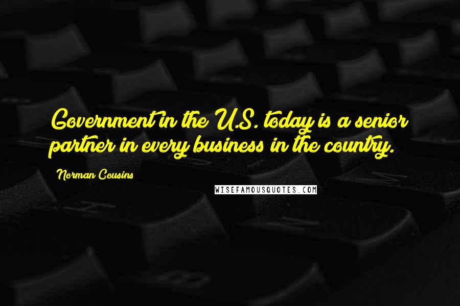 Norman Cousins Quotes: Government in the U.S. today is a senior partner in every business in the country.