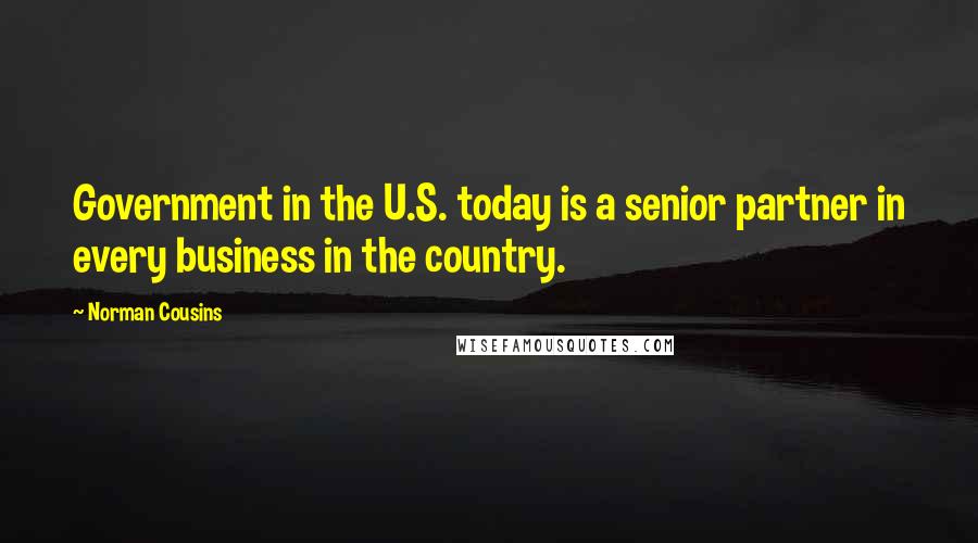 Norman Cousins Quotes: Government in the U.S. today is a senior partner in every business in the country.